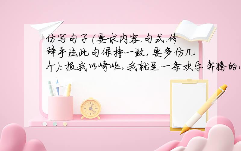 仿写句子（要求内容.句式.修辞手法此句保持一致,要多仿几个）：报我以崎岖,我就是一条欢乐奔腾的小河