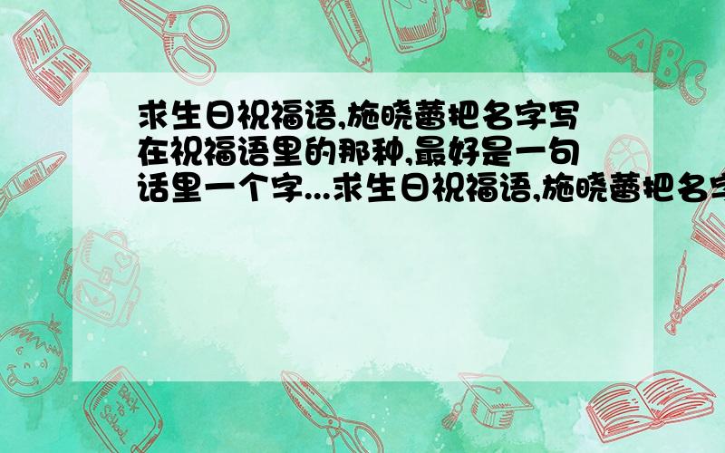 求生日祝福语,施晓蕾把名字写在祝福语里的那种,最好是一句话里一个字...求生日祝福语,施晓蕾把名字写在祝福语里的那种,最好是一句话里一个字的那种.