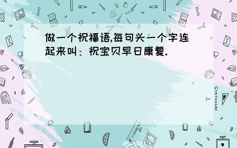 做一个祝福语,每句头一个字连起来叫：祝宝贝早日康复.