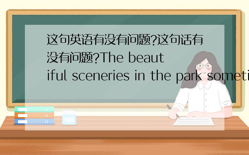 这句英语有没有问题?这句话有没有问题?The beautiful sceneries in the park sometimes stimulate our inspiration.