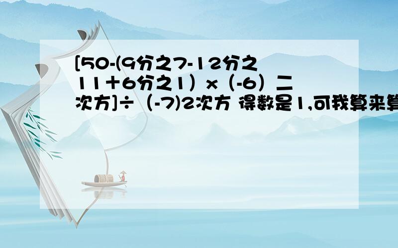 [50-(9分之7-12分之11＋6分之1）x（-6）二次方]÷（-7)2次方 得数是1,可我算来算去都得不到1啊,求各位高手指点一下