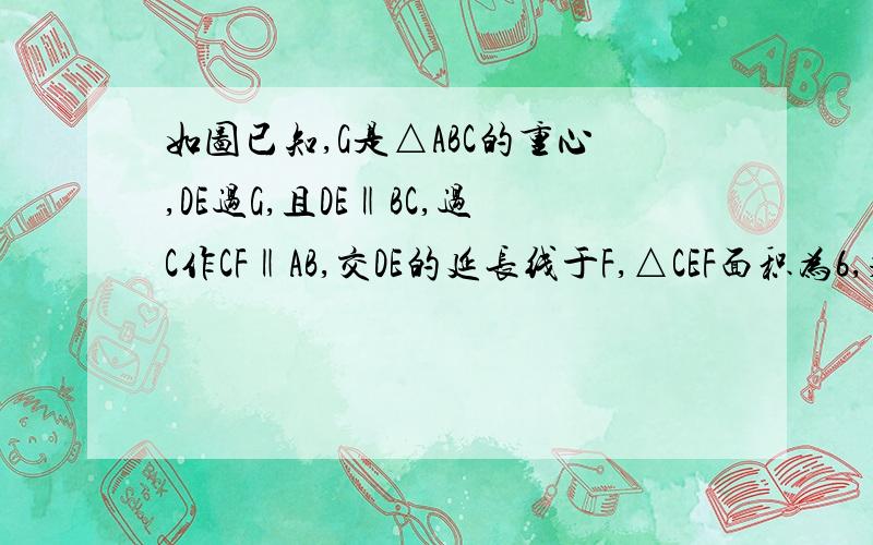 如图已知,G是△ABC的重心,DE过G,且DE‖BC,过C作CF‖AB,交DE的延长线于F,△CEF面积为6,求△ABC的面积