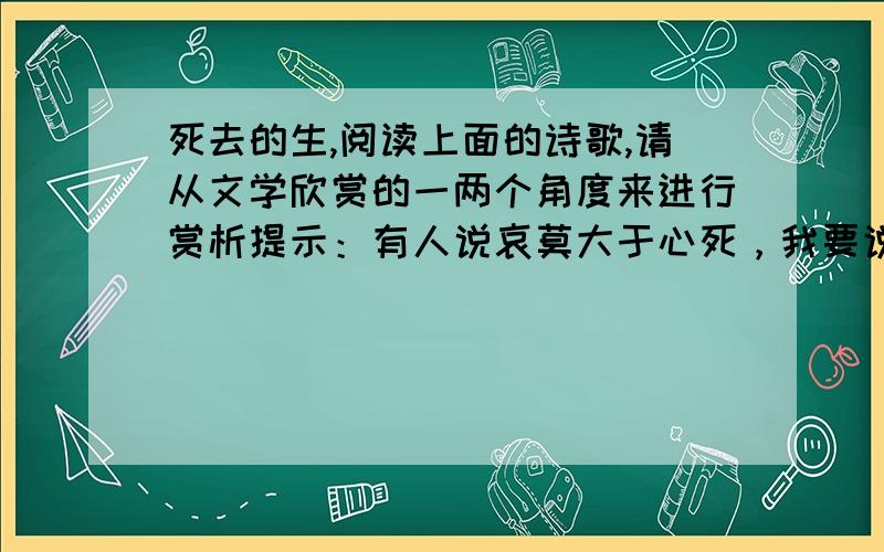 死去的生,阅读上面的诗歌,请从文学欣赏的一两个角度来进行赏析提示：有人说哀莫大于心死，我要说痛莫过于心伤。不要只见那笼中的鸟儿，踏着轻松的步子，悠闲自得，其实，在它的心