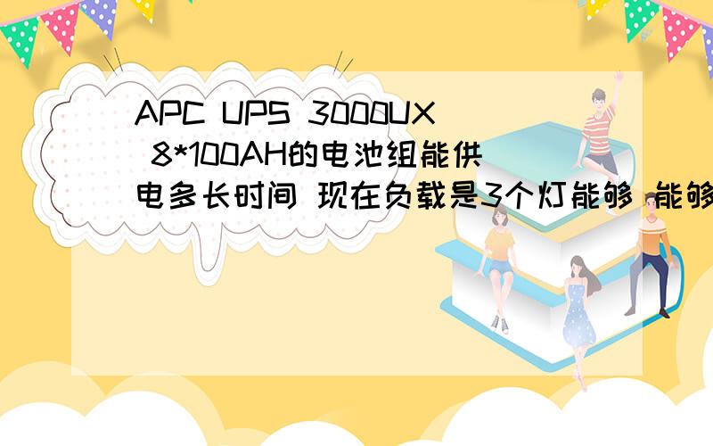 APC UPS 3000UX 8*100AH的电池组能供电多长时间 现在负载是3个灯能够 能够告诉我能支持多长时间吗如题 电池是12V 100HA的请问能计算出来使用时间吗,不知道并联还是串联因为我不懂 只是知道8个