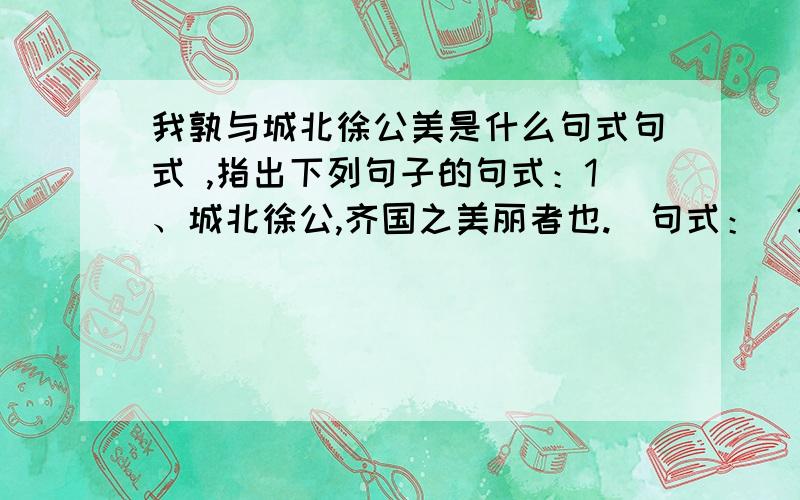 我孰与城北徐公美是什么句式句式 ,指出下列句子的句式：1、城北徐公,齐国之美丽者也.（句式：）2、忌不自信 （句式：）3、旦日,客从外来,与坐谈.（句式：）4、我孰与城北徐公美 （句式