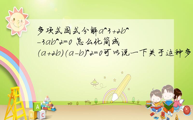 多项式因式分解a^3+2b^-3ab^2=0 怎么化简成（a+2b)(a-b)^2=0可以说一下关于这种多项式具体的步骤和切入点是什么吗是a^3+2b^3-3ab^2=0