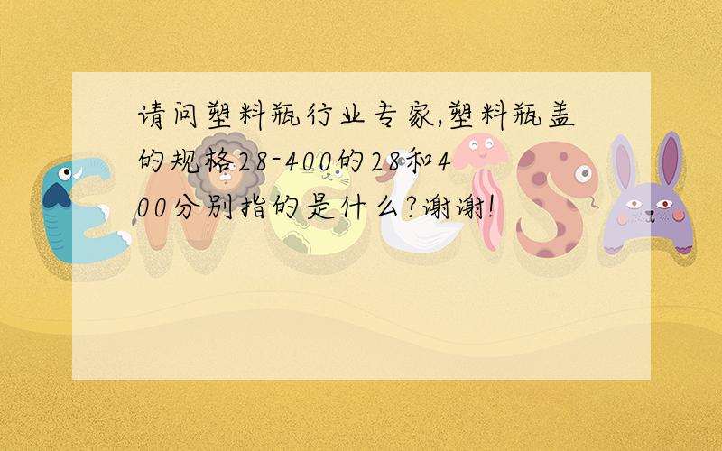 请问塑料瓶行业专家,塑料瓶盖的规格28-400的28和400分别指的是什么?谢谢!