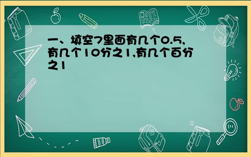 一、填空7里面有几个0.5,有几个10分之1,有几个百分之1