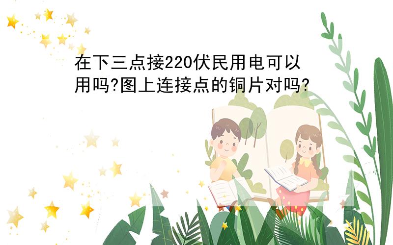 在下三点接220伏民用电可以用吗?图上连接点的铜片对吗?