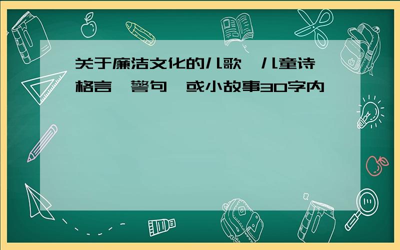 关于廉洁文化的儿歌、儿童诗、格言、警句、或小故事30字内