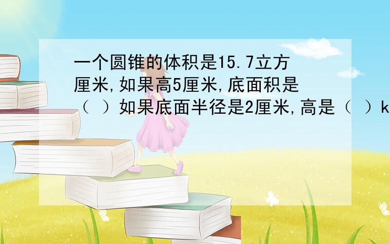 一个圆锥的体积是15.7立方厘米,如果高5厘米,底面积是（ ）如果底面半径是2厘米,高是（ ）kuai wo jia fen