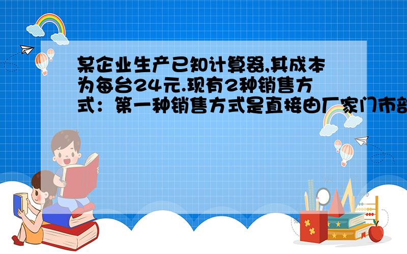 某企业生产已知计算器,其成本为每台24元.现有2种销售方式：第一种销售方式是直接由厂家门市部销售,每个售价为32元,而门市部每月的支出为2400元；第二种销售方式是委托商店销售,出厂价