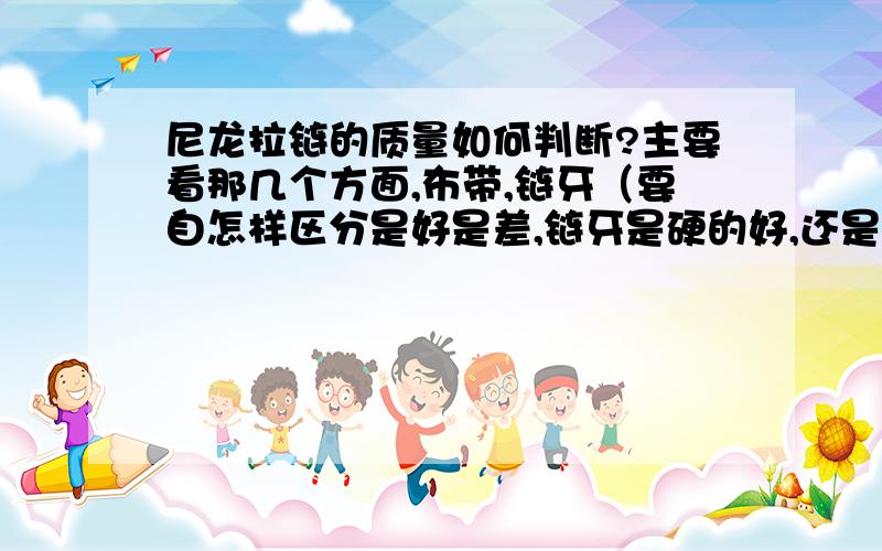 尼龙拉链的质量如何判断?主要看那几个方面,布带,链牙（要自怎样区分是好是差,链牙是硬的好,还是软的好