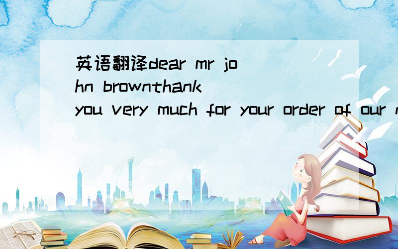 英语翻译dear mr john brownthank you very much for your order of our new products.i”m writing to inform you that the goods you ordered have been delivered and they will arrive about a week later.please give us an early reply upon receiving the g