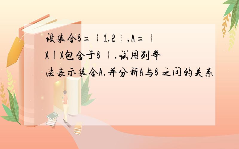 设集合B=﹛1,2﹜,A=﹛X|X包含于B ﹜,试用列举法表示集合A,并分析A与B 之间的关系