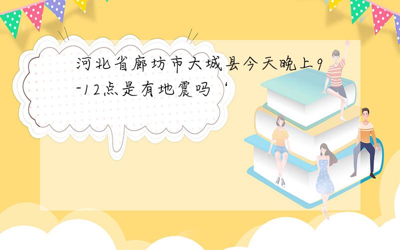 河北省廊坊市大城县今天晚上9-12点是有地震吗‘