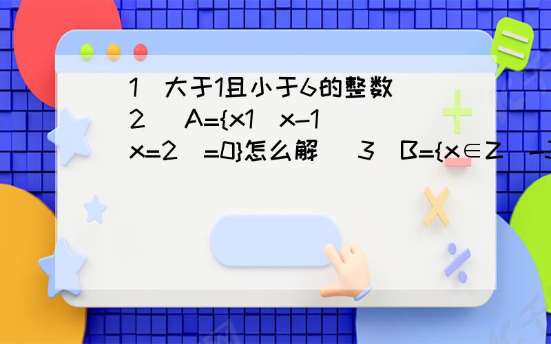 （1）大于1且小于6的整数 （2） A={x1(x-1)(x=2)=0}怎么解 （3）B={x∈Z|-3