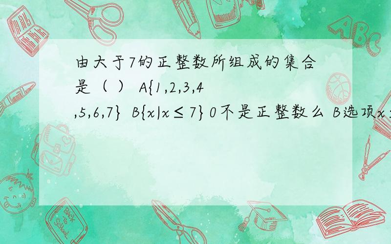 由大于7的正整数所组成的集合是（ ） A{1,2,3,4,5,6,7} B{x|x≤7}0不是正整数么 B选项x≤7前面的x|是什么意思