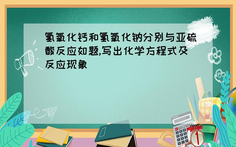 氢氧化钙和氢氧化钠分别与亚硫酸反应如题,写出化学方程式及反应现象