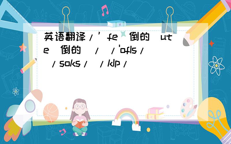 英语翻译/’fe(倒的)ute(倒的)/ /'ofIs/ /soks/ /kIp/