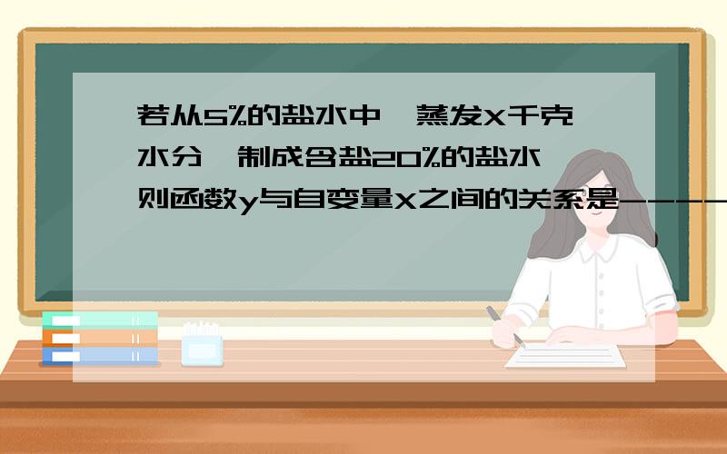 若从5%的盐水中,蒸发X千克水分,制成含盐20%的盐水,则函数y与自变量X之间的关系是-------.