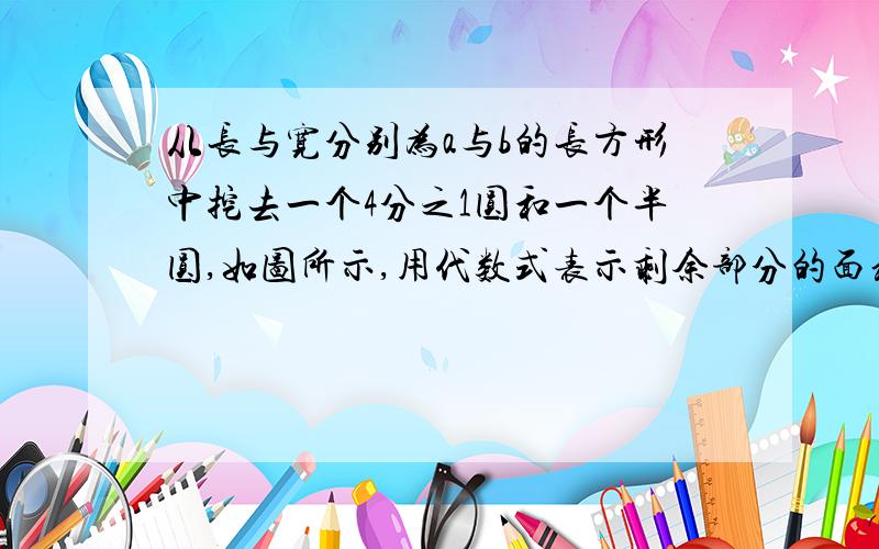 从长与宽分别为a与b的长方形中挖去一个4分之1圆和一个半圆,如图所示,用代数式表示剩余部分的面积,该代数式是不是多项式?若是多项式,指出它是几次多项式.