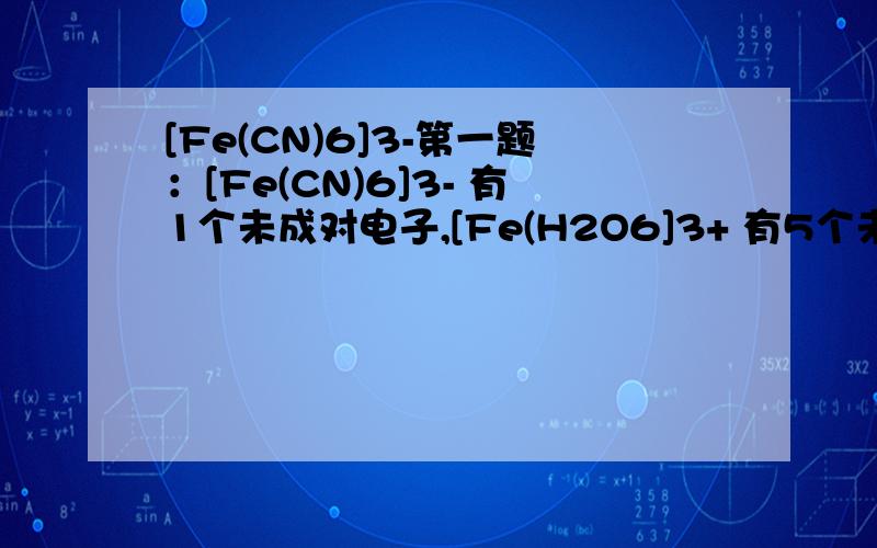 [Fe(CN)6]3-第一题：[Fe(CN)6]3- 有1个未成对电子,[Fe(H2O6]3+ 有5个未成对电子,第二题：对于 配合物[Co(NH3)6]2+ ,[Co(NH3)6]3+中的单电子数是 1和0 第二题网上这样说 Co是3d74s2 算上4p轨道一共少9个电子,3价