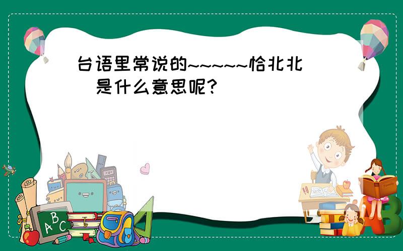 台语里常说的~~~~~恰北北  是什么意思呢?