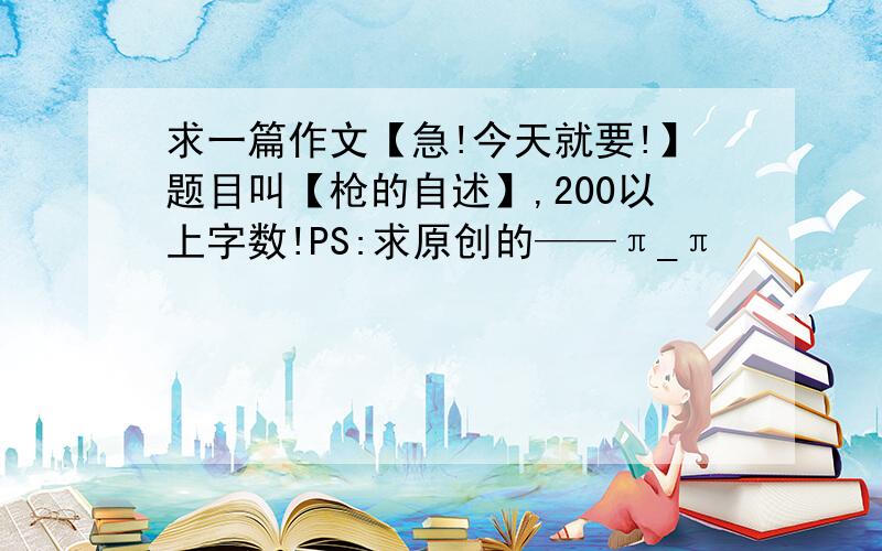 求一篇作文【急!今天就要!】题目叫【枪的自述】,200以上字数!PS:求原创的——π_π