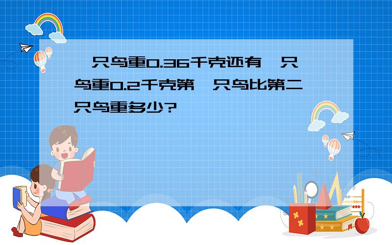 一只鸟重0.36千克还有一只鸟重0.2千克第一只鸟比第二只鸟重多少?