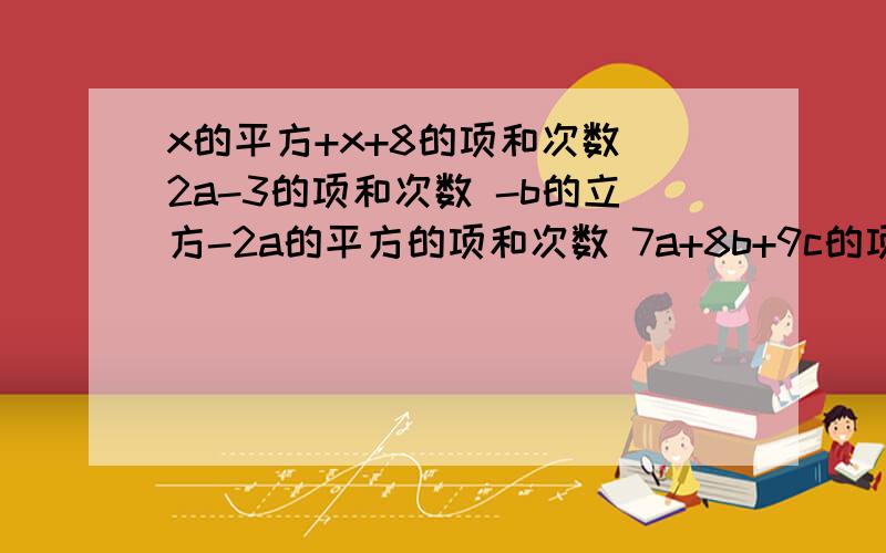 x的平方+x+8的项和次数 2a-3的项和次数 -b的立方-2a的平方的项和次数 7a+8b+9c的项和次数