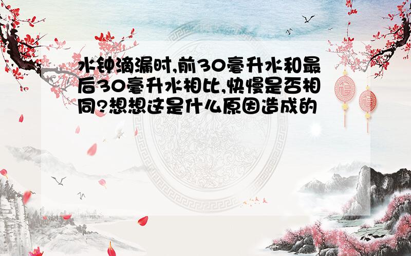 水钟滴漏时,前30毫升水和最后30毫升水相比,快慢是否相同?想想这是什么原因造成的