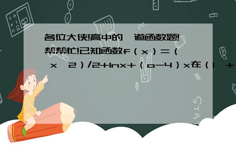 各位大侠!高中的一道函数题!帮帮忙!已知函数f（x）＝（ x^2）/2+Inx+（a-4）x在（1,+∞）上是增函数.（1）求实数a的取值范围；（2）设g（x）＝e^（2x）-2ae^x+a,x∈[0,In3],求函数g（x）的最小值