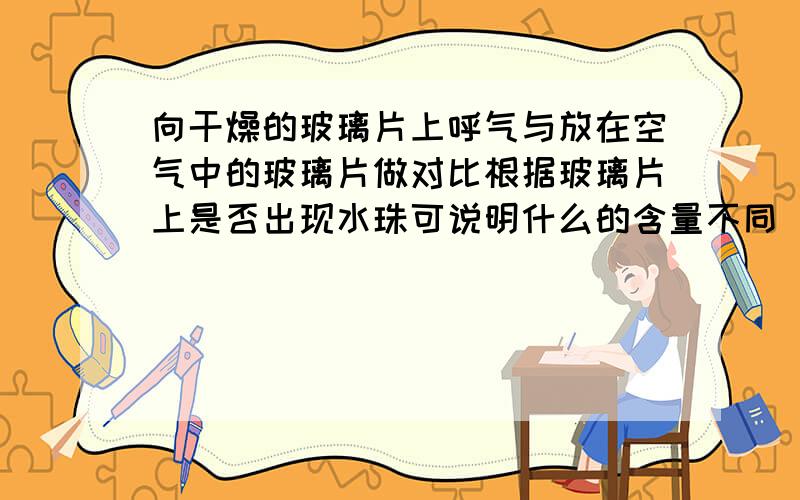 向干燥的玻璃片上呼气与放在空气中的玻璃片做对比根据玻璃片上是否出现水珠可说明什么的含量不同