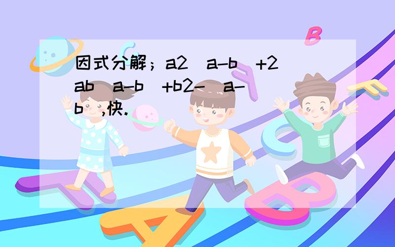 因式分解；a2[a-b]+2ab[a-b]+b2-[a-b],快.