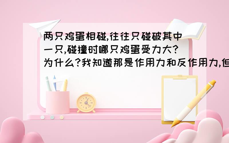 两只鸡蛋相碰,往往只碰破其中一只,碰撞时哪只鸡蛋受力大?为什么?我知道那是作用力和反作用力,但为什么有一只鸡蛋会破掉?不是两边力相等吗