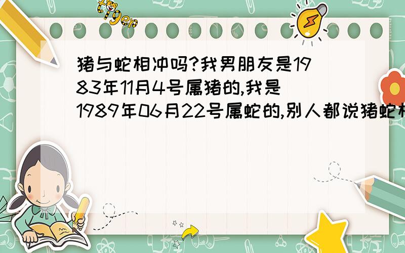 猪与蛇相冲吗?我男朋友是1983年11月4号属猪的,我是1989年06月22号属蛇的,别人都说猪蛇相冲,真的会吗?但星座说天蝎与巨蟹是最配的一对,不能结婚吗?我该怎么办呢?