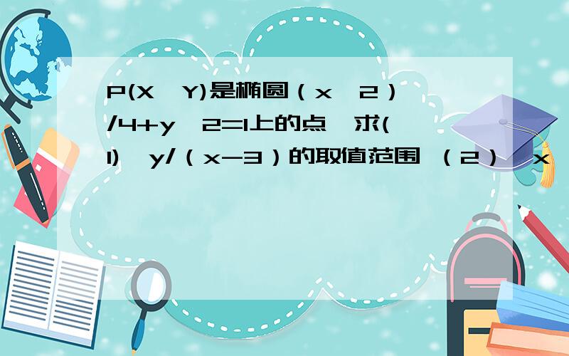 P(X,Y)是椭圆（x^2）/4+y^2=1上的点,求(1)、y/（x-3）的取值范围 （2）、x^2+2倍根号3x+y^2的取值范围