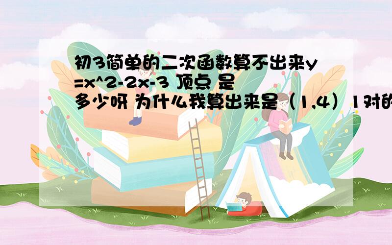 初3简单的二次函数算不出来y=x^2-2x-3 顶点 是多少呀 为什么我算出来是（1,4）1对的 但是 应该是负的4 公式是4ac-b^2/4a 算出来是4呀!