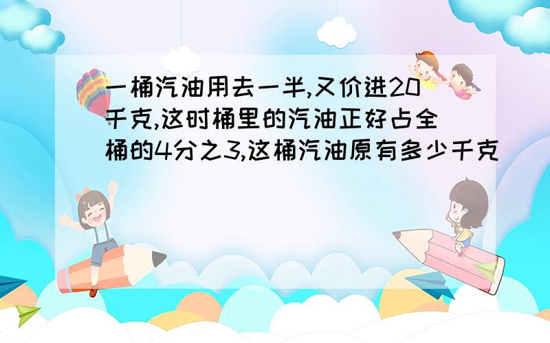 一桶汽油用去一半,又价进20千克,这时桶里的汽油正好占全桶的4分之3,这桶汽油原有多少千克