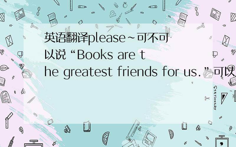 英语翻译please~可不可以说“Books are the greatest friends for us.”可以用“for”吗？