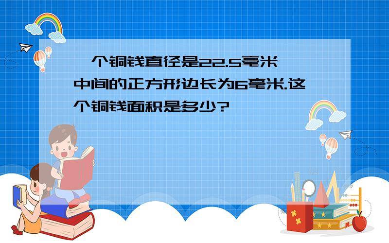 一个铜钱直径是22.5毫米,中间的正方形边长为6毫米.这个铜钱面积是多少?