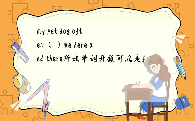 my pet dog often ()me here and there所填单词开头可以是f