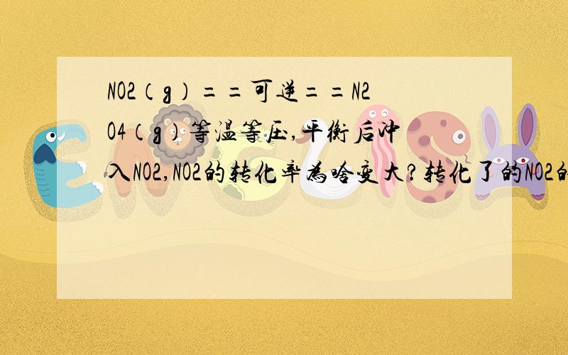 NO2（g）==可逆==N2O4（g）等温等压,平衡后冲入NO2,NO2的转化率为啥变大?转化了的NO2的物质的量肯定增加了,NO2投放的物质的量也增加.比值（也就是转化率）为啥增大呢?