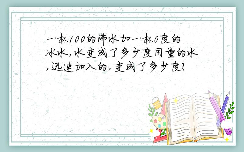 一杯100的沸水加一杯0度的冰水,水变成了多少度同量的水,迅速加入的,变成了多少度?