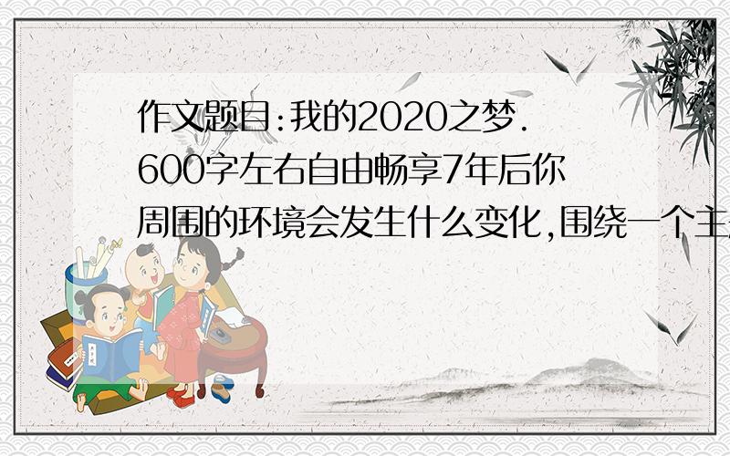 作文题目:我的2020之梦.600字左右自由畅享7年后你周围的环境会发生什么变化,围绕一个主题写,（你的变化,祖国的变化,家乡的变化……）,最后点明文章中心,注意：不要写毫无用处的想象,要