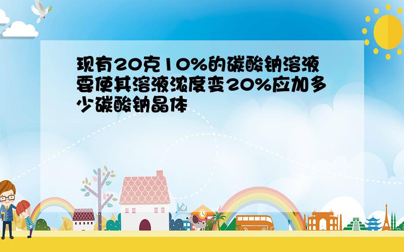 现有20克10%的碳酸钠溶液要使其溶液浓度变20%应加多少碳酸钠晶体