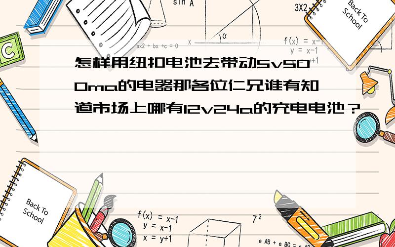 怎样用纽扣电池去带动5v500ma的电器那各位仁兄谁有知道市场上哪有12v24a的充电电池？