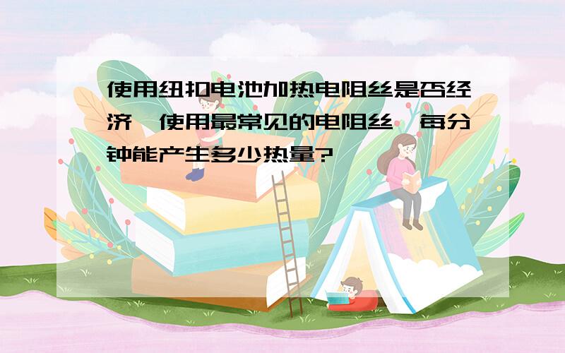 使用纽扣电池加热电阻丝是否经济,使用最常见的电阻丝,每分钟能产生多少热量?