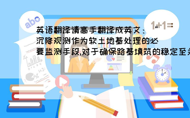 英语翻译请高手翻译成英文：“沉降观测作为软土地基处理的必要监测手段,对于确保路基填筑的稳定至关重要.但在实施的过程中差异甚大,本文就当前实际实施的沉降标志制作、埋设及观测